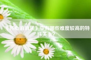 《开心消消乐》中有哪些难度较高的特殊关卡？