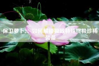 保卫萝卜2：如何解锁极致特殊终极珍稀装备