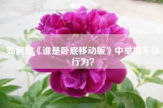 如何在《谁是卧底移动版》中举报不当行为？