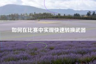 如何在比赛中实现快速转换武器
