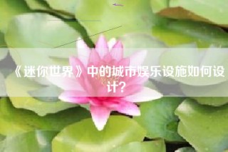 《迷你世界》中的城市娱乐设施如何设计？
