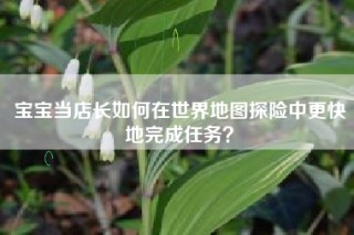 宝宝当店长如何在世界地图探险中更快地完成任务？