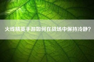 火线精英手游如何在战场中保持冷静？