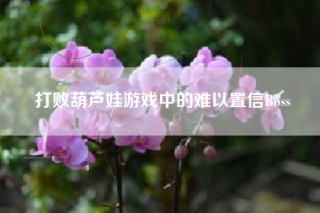 打败葫芦娃游戏中的难以置信Boss