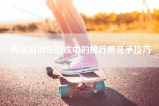海滨消消乐游戏中的排行榜竞争技巧