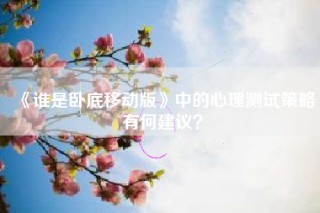 《谁是卧底移动版》中的心理测试策略有何建议？