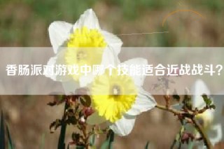 香肠派对游戏中哪个技能适合近战战斗？
