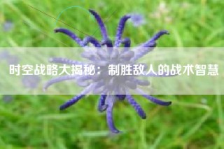 时空战略大揭秘：制胜敌人的战术智慧
