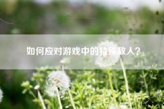 如何应对游戏中的特殊敌人？
