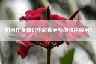 如何在食物语中解锁更多的特色服务？