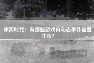 冰河时代：有哪些游戏内动态事件需要注意？