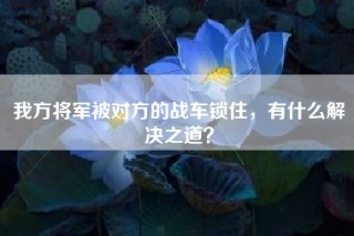 我方将军被对方的战车锁住，有什么解决之道？