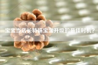 宝宝当店长特殊宝宝升级的最佳时机？