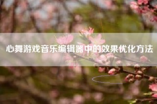 心舞游戏音乐编辑器中的效果优化方法