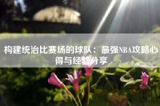 构建统治比赛场的球队：最强NBA攻略心得与经验分享