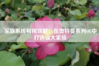家族系统利用攻略：在奥特曼系列OL中打造强大家族