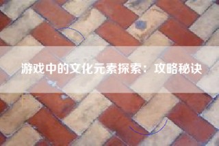 游戏中的文化元素探索：攻略秘诀