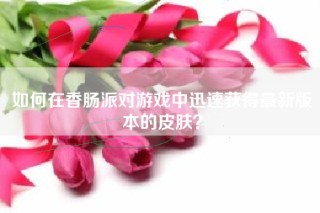 如何在香肠派对游戏中迅速获得最新版本的皮肤？