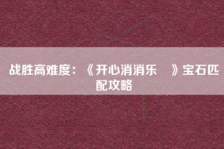 战胜高难度：《开心消消乐®》宝石匹配攻略