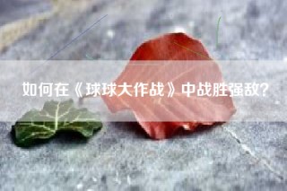 如何在《球球大作战》中战胜强敌？