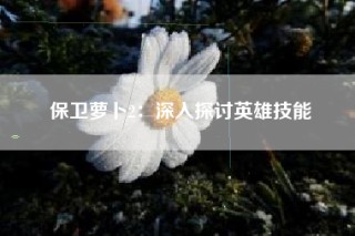 保卫萝卜2：深入探讨英雄技能