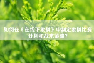 如何在《在线下象棋》中制定象棋比赛计划和战术策略？