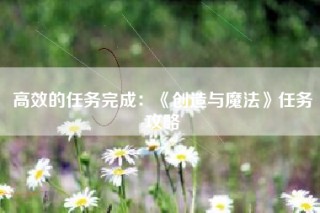 高效的任务完成：《创造与魔法》任务攻略