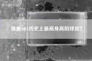 谁是NBA历史上最高身高的球员？