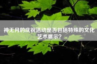 神无月的庆祝活动是否包括特殊的文化艺术展示？