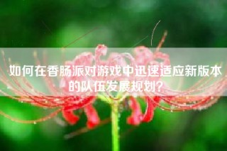 如何在香肠派对游戏中迅速适应新版本的队伍发展规划？