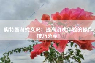 奥特曼游戏实况：提高游戏体验的操作技巧分享！