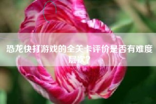 恐龙快打游戏的全关卡评价是否有难度层次？