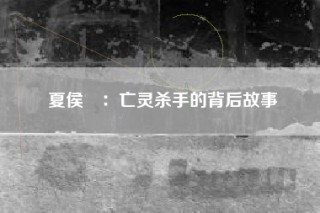 夏侯惇：亡灵杀手的背后故事