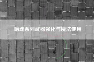 暗魂系列武器强化与魔法使用