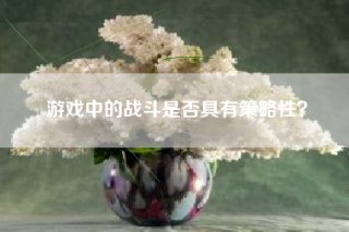 游戏中的战斗是否具有策略性？