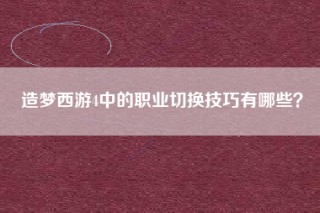 造梦西游4中的职业切换技巧有哪些？