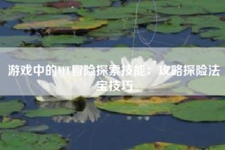 游戏中的MT冒险探索技能：攻略探险法宝技巧