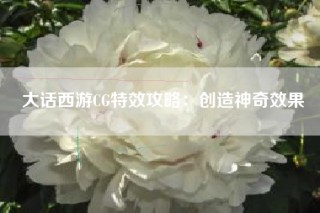 大话西游CG特效攻略：创造神奇效果
