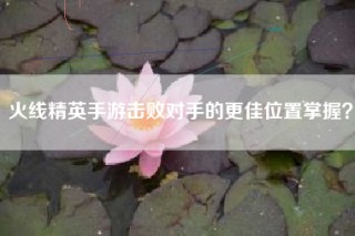 火线精英手游击败对手的更佳位置掌握？