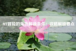 MT冒险的角色解锁条件：攻略解锁要点