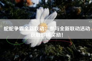 蛇蛇争霸全新联动：参与全新联动活动获取珍稀奖励！