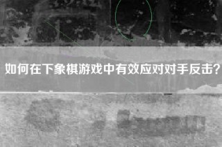 如何在下象棋游戏中有效应对对手反击？