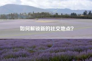如何解锁新的社交地点？