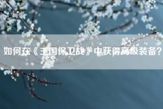 如何在《王国保卫战》中获得高级装备？