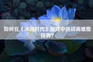 如何在《冰河时代》游戏中挑战高难度任务？