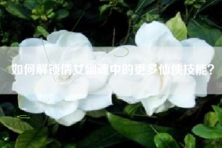 如何解锁倩女幽魂中的更多仙侠技能？