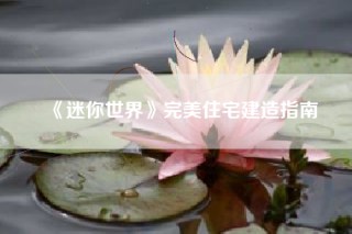 《迷你世界》完美住宅建造指南