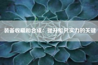装备收藏和合成：提升船只实力的关键