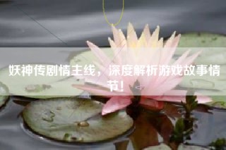 妖神传剧情主线，深度解析游戏故事情节！
