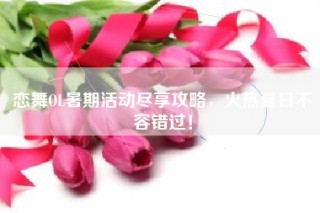 恋舞OL暑期活动尽享攻略，火热夏日不容错过！